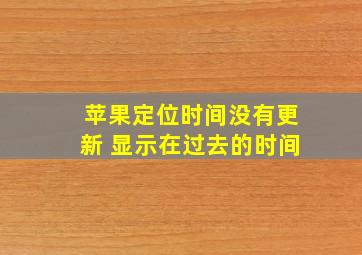 苹果定位时间没有更新 显示在过去的时间